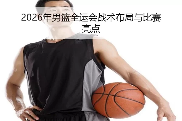 2026年男篮全运会战术布局与比赛亮点