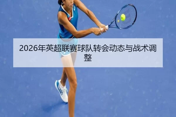2026年英超联赛球队转会动态与战术调整 - Kaiyun Sports